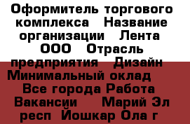 Оформитель торгового комплекса › Название организации ­ Лента, ООО › Отрасль предприятия ­ Дизайн › Минимальный оклад ­ 1 - Все города Работа » Вакансии   . Марий Эл респ.,Йошкар-Ола г.